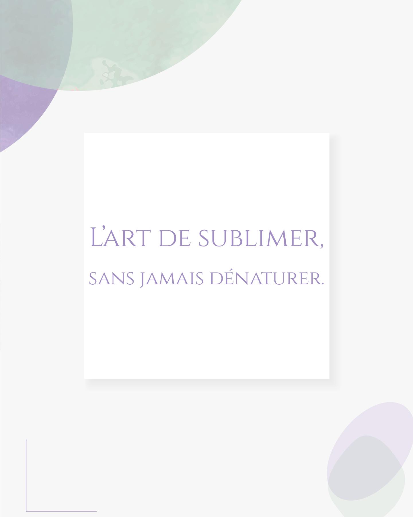 L’art de sublimer, sans jamais dénaturer.